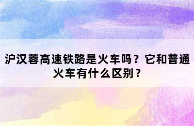 沪汉蓉高速铁路是火车吗？它和普通火车有什么区别？
