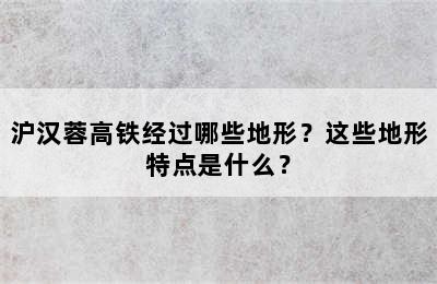 沪汉蓉高铁经过哪些地形？这些地形特点是什么？