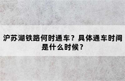 沪苏湖铁路何时通车？具体通车时间是什么时候？