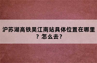 沪苏湖高铁吴江南站具体位置在哪里？怎么去？
