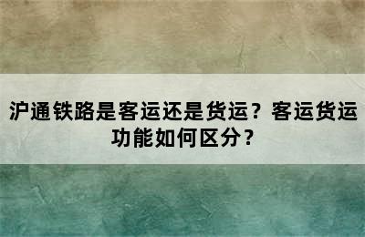 沪通铁路是客运还是货运？客运货运功能如何区分？