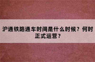 沪通铁路通车时间是什么时候？何时正式运营？