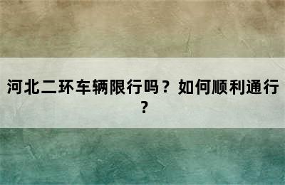 河北二环车辆限行吗？如何顺利通行？