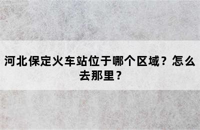 河北保定火车站位于哪个区域？怎么去那里？