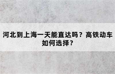 河北到上海一天能直达吗？高铁动车如何选择？