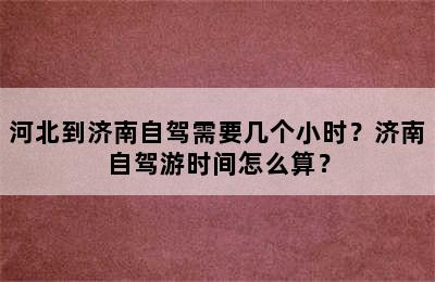 河北到济南自驾需要几个小时？济南自驾游时间怎么算？