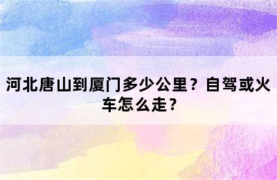 河北唐山到厦门多少公里？自驾或火车怎么走？