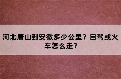 河北唐山到安徽多少公里？自驾或火车怎么走？