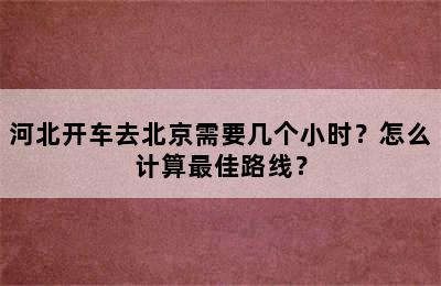 河北开车去北京需要几个小时？怎么计算最佳路线？
