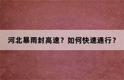 河北暴雨封高速？如何快速通行？