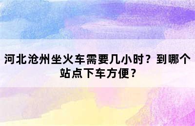 河北沧州坐火车需要几小时？到哪个站点下车方便？