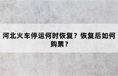 河北火车停运何时恢复？恢复后如何购票？