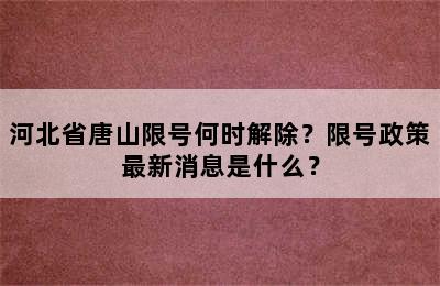 河北省唐山限号何时解除？限号政策最新消息是什么？