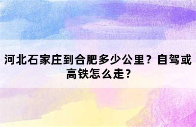 河北石家庄到合肥多少公里？自驾或高铁怎么走？