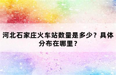 河北石家庄火车站数量是多少？具体分布在哪里？