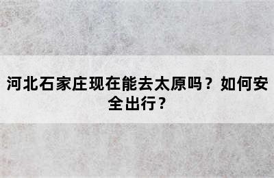 河北石家庄现在能去太原吗？如何安全出行？