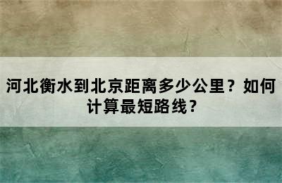 河北衡水到北京距离多少公里？如何计算最短路线？