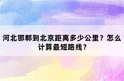 河北邯郸到北京距离多少公里？怎么计算最短路线？