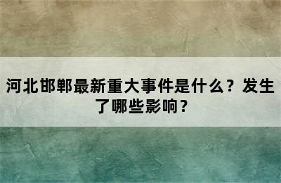 河北邯郸最新重大事件是什么？发生了哪些影响？