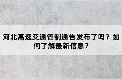 河北高速交通管制通告发布了吗？如何了解最新信息？