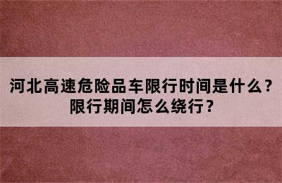 河北高速危险品车限行时间是什么？限行期间怎么绕行？