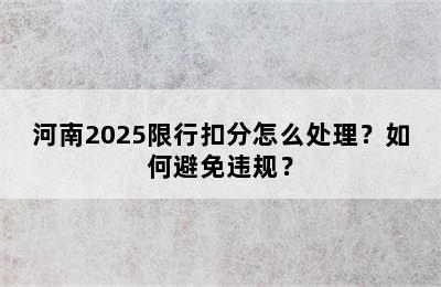 河南2025限行扣分怎么处理？如何避免违规？