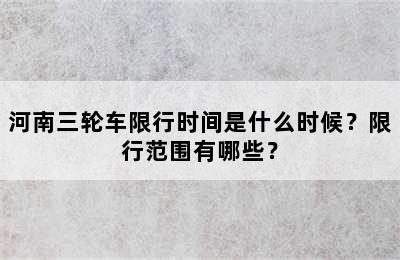 河南三轮车限行时间是什么时候？限行范围有哪些？