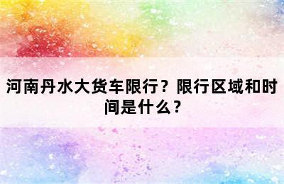 河南丹水大货车限行？限行区域和时间是什么？