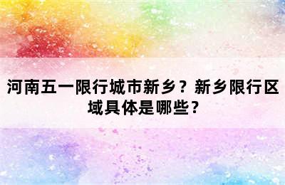 河南五一限行城市新乡？新乡限行区域具体是哪些？