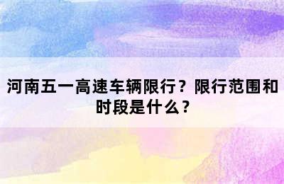 河南五一高速车辆限行？限行范围和时段是什么？