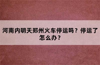河南内明天郑州火车停运吗？停运了怎么办？