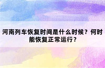 河南列车恢复时间是什么时候？何时能恢复正常运行？