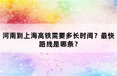 河南到上海高铁需要多长时间？最快路线是哪条？