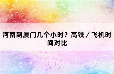 河南到厦门几个小时？高铁／飞机时间对比