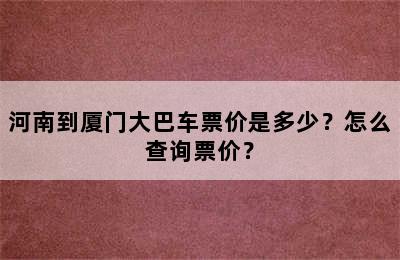 河南到厦门大巴车票价是多少？怎么查询票价？