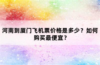 河南到厦门飞机票价格是多少？如何购买最便宜？