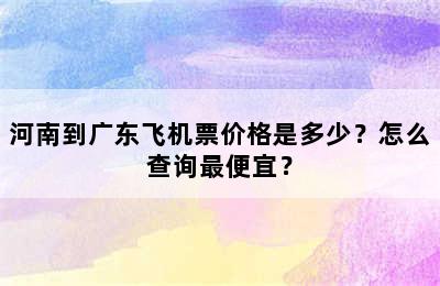 河南到广东飞机票价格是多少？怎么查询最便宜？