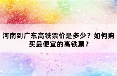河南到广东高铁票价是多少？如何购买最便宜的高铁票？