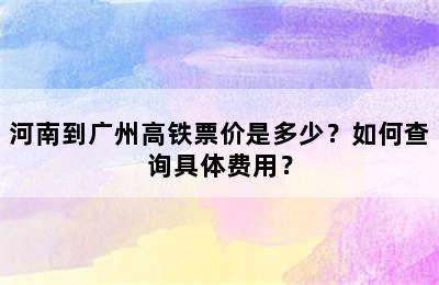 河南到广州高铁票价是多少？如何查询具体费用？