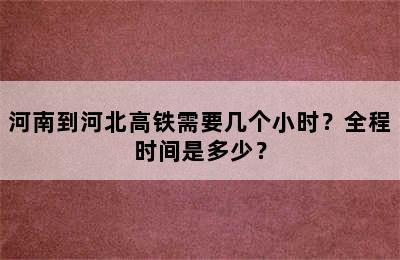 河南到河北高铁需要几个小时？全程时间是多少？