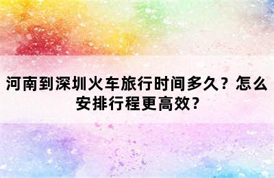 河南到深圳火车旅行时间多久？怎么安排行程更高效？