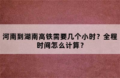 河南到湖南高铁需要几个小时？全程时间怎么计算？