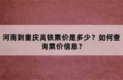 河南到重庆高铁票价是多少？如何查询票价信息？