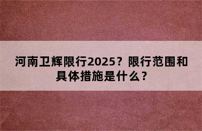 河南卫辉限行2025？限行范围和具体措施是什么？