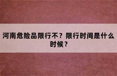 河南危险品限行不？限行时间是什么时候？