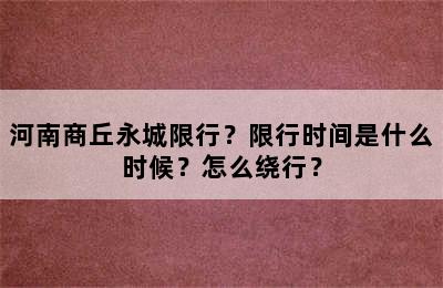 河南商丘永城限行？限行时间是什么时候？怎么绕行？