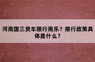 河南国三货车限行南乐？限行政策具体是什么？