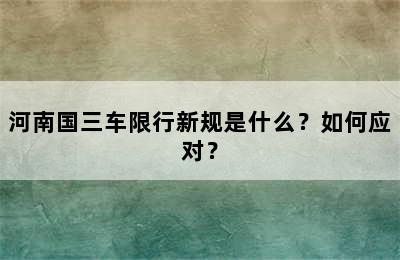 河南国三车限行新规是什么？如何应对？