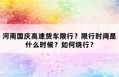 河南国庆高速货车限行？限行时间是什么时候？如何绕行？