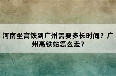 河南坐高铁到广州需要多长时间？广州高铁站怎么走？
